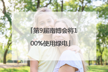 第9届南博会将100%使用绿电
