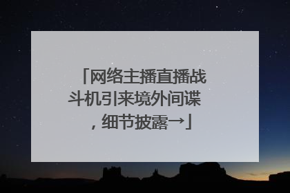 网络主播直播战斗机引来境外间谍，细节披露→