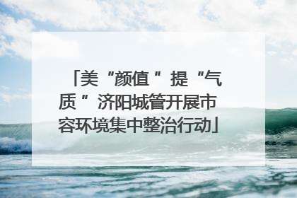 美“颜值 ”提“气质 ”济阳城管开展市容环境集中整治行动