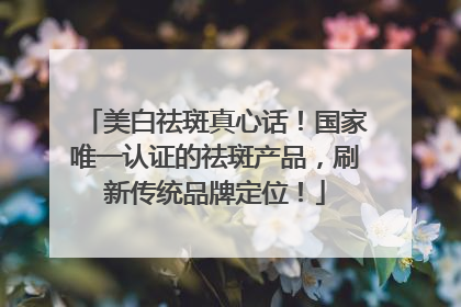 美白祛斑真心话！国家唯一认证的祛斑产品，刷新传统品牌定位！