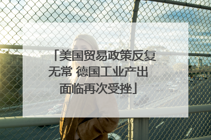 美国贸易政策反复无常 德国工业产出面临再次受挫