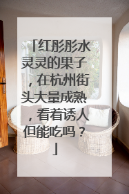 红彤彤水灵灵的果子，在杭州街头大量成熟，看着诱人但能吃吗？