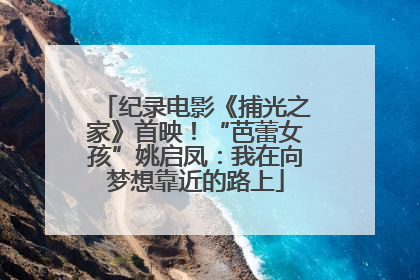 纪录电影《捕光之家》首映！“芭蕾女孩”姚启凤：我在向梦想靠近的路上