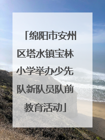 绵阳市安州区塔水镇宝林小学举办少先队新队员队前教育活动