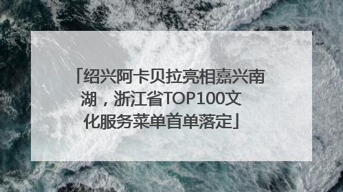 绍兴阿卡贝拉亮相嘉兴南湖，浙江省TOP100文化服务菜单首单落定
