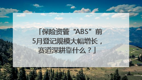 保险资管“ABS”前5月登记规模大幅增长，赛道深耕靠什么？