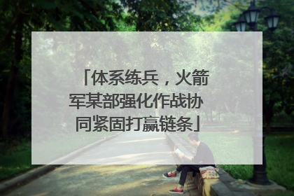 体系练兵，火箭军某部强化作战协同紧固打赢链条
