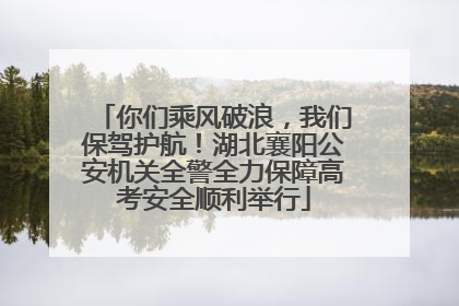 你们乘风破浪，我们保驾护航！湖北襄阳公安机关全警全力保障高考安全顺利举行
