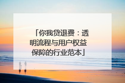 你我贷退费：透明流程与用户权益保障的行业范本