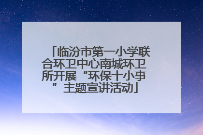 临汾市第一小学联合环卫中心南城环卫所开展“环保十小事”主题宣讲活动