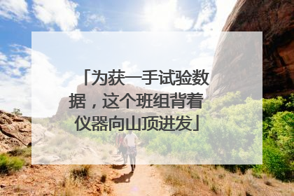 为获一手试验数据，这个班组背着仪器向山顶进发