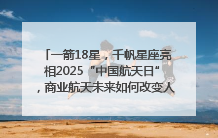 一箭18星，千帆星座亮相2025“中国航天日”，商业航天未来如何改变人类生活？｜海上生明月