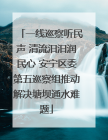一线巡察听民声 清流汨汨润民心 安宁区委第五巡察组推动解决塘坝通水难题