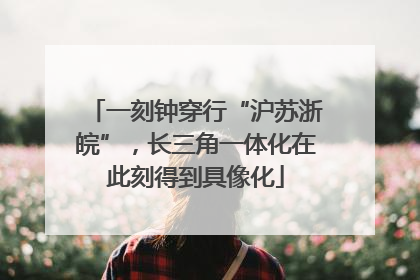 一刻钟穿行“沪苏浙皖”，长三角一体化在此刻得到具像化