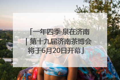 一年四季·泉在济南｜第十九届济南茶博会将于6月20日开幕