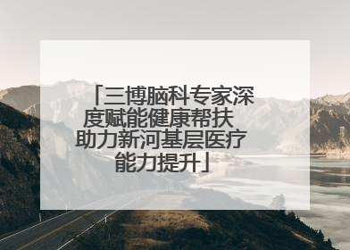 三博脑科专家深度赋能健康帮扶 助力新河基层医疗能力提升