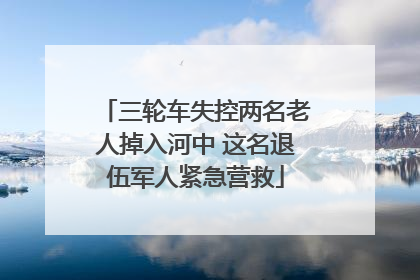 三轮车失控两名老人掉入河中 这名退伍军人紧急营救