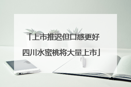 上市推迟但口感更好 四川水蜜桃将大量上市