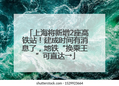 上海将新增2座高铁站！建成时间有消息了，地铁“换乘王”可直达→