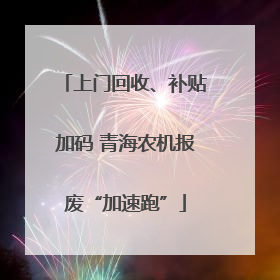 上门回收、补贴加码 青海农机报废“加速跑”