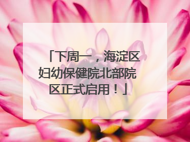 下周一，海淀区妇幼保健院北部院区正式启用！