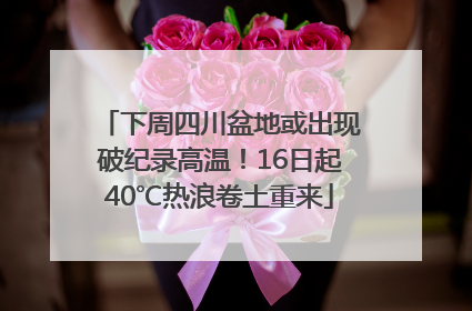下周四川盆地或出现破纪录高温！16日起40℃热浪卷土重来