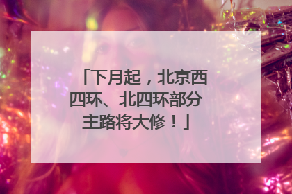 下月起，北京西四环、北四环部分主路将大修！