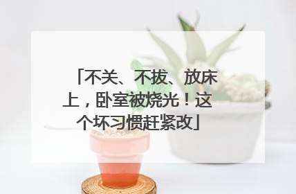 不关、不拔、放床上，卧室被烧光！这个坏习惯赶紧改
