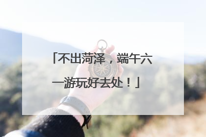 不出菏泽，端午六一游玩好去处！