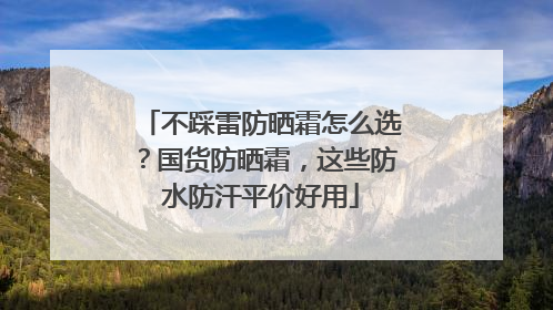 不踩雷防晒霜怎么选？国货防晒霜，这些防水防汗平价好用