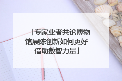 专家业者共论博物馆展陈创新如何更好借助数智力量