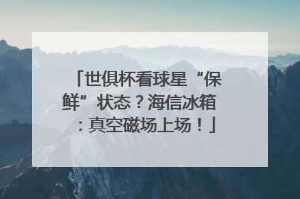 世俱杯看球星“保鲜”状态？海信冰箱：真空磁场上场！
