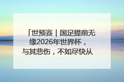 世预赛｜国足提前无缘2026年世界杯，与其悲伤，不如尽快从选帅开始重建
