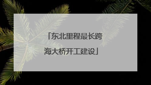 东北里程最长跨海大桥开工建设