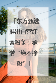 东方甄选推出自营红薯粉条：承诺“绝不掺粉”