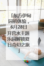东方伊甸园初体验，6月28日开营水主题乐园解锁夏日奇幻之旅