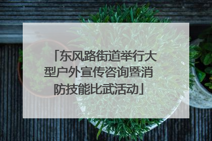 东风路街道举行大型户外宣传咨询暨消防技能比武活动