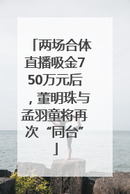 两场合体直播吸金750万元后，董明珠与孟羽童将再次“同台”