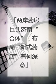 两岸药房巨头济南“合体”，布局“新式药店”有何深意