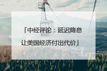 中经评论：延迟降息让美国经济付出代价