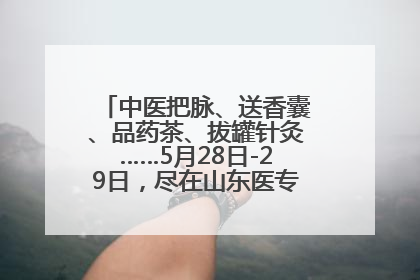中医把脉、送香囊、品药茶、拔罐针灸……5月28日-29日，尽在山东医专附属医院中医夜市