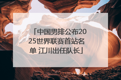 中国男排公布2025世界联赛首站名单 江川出任队长
