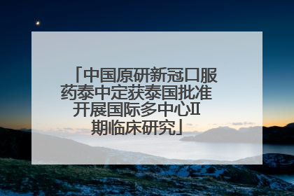 中国原研新冠口服药泰中定获泰国批准开展国际多中心II期临床研究