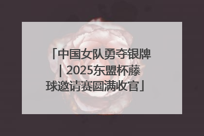 中国女队勇夺银牌｜2025东盟杯藤球邀请赛圆满收官
