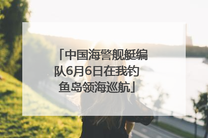 中国海警舰艇编队6月6日在我钓鱼岛领海巡航