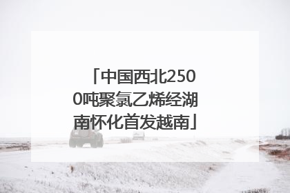 中国西北2500吨聚氯乙烯经湖南怀化首发越南