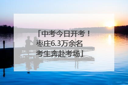 中考今日开考！枣庄6.3万余名考生奔赴考场