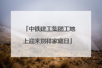 中铁建工集团工地上迎来别样家庭日