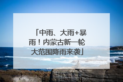 中雨、大雨+暴雨！内蒙古新一轮大范围降雨来袭