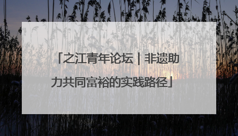 之江青年论坛｜非遗助力共同富裕的实践路径